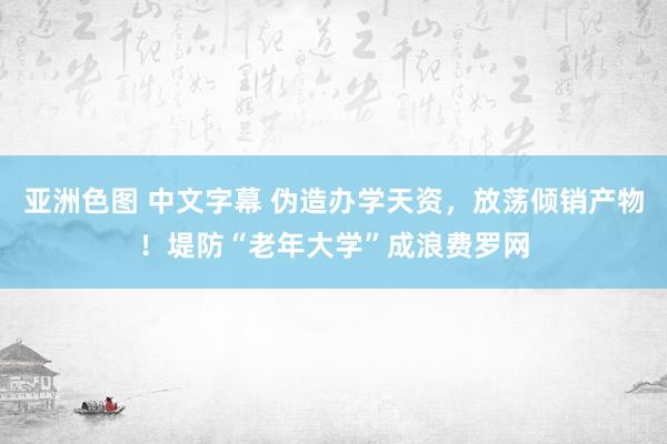 亚洲色图 中文字幕 伪造办学天资，放荡倾销产物！堤防“老年大学”成浪费罗网