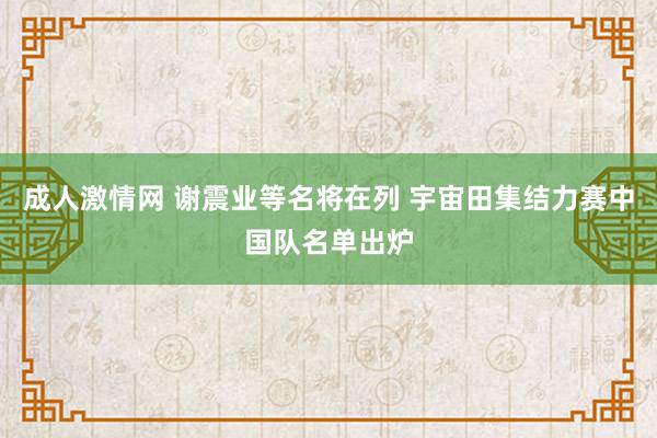 成人激情网 谢震业等名将在列 宇宙田集结力赛中国队名单出炉