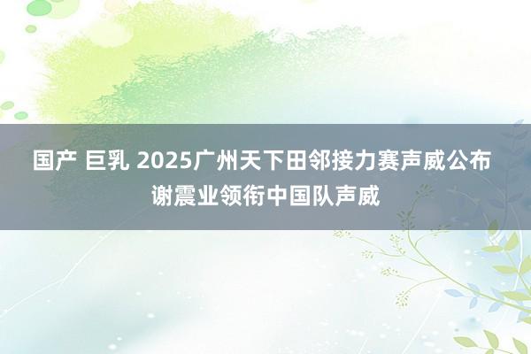 国产 巨乳 2025广州天下田邻接力赛声威公布 谢震业领衔中国队声威