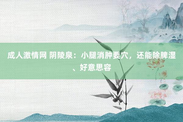 成人激情网 阴陵泉：小腿消肿要穴，还能除脾湿、好意思容
