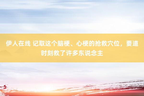 伊人在线 记取这个脑梗、心梗的抢救穴位，要道时刻救了许多东说念主