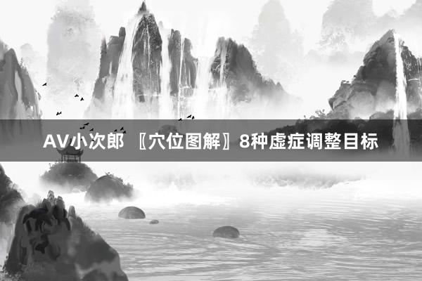 AV小次郎 〖穴位图解〗8种虚症调整目标