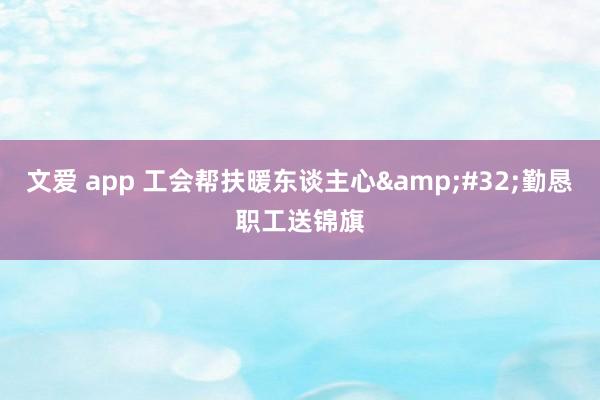 文爱 app 工会帮扶暖东谈主心&#32;勤恳职工送锦旗