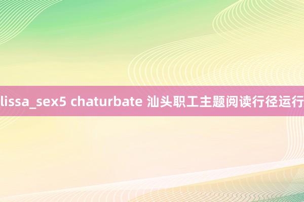 lissa_sex5 chaturbate 汕头职工主题阅读行径运行