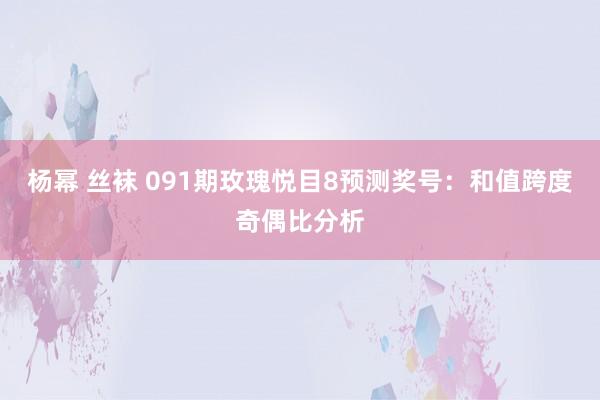 杨幂 丝袜 091期玫瑰悦目8预测奖号：和值跨度奇偶比分析