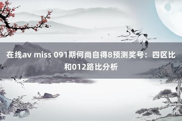 在线av miss 091期何尚自得8预测奖号：四区比和012路比分析