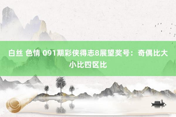 白丝 色情 091期彩侠得志8展望奖号：奇偶比大小比四区比