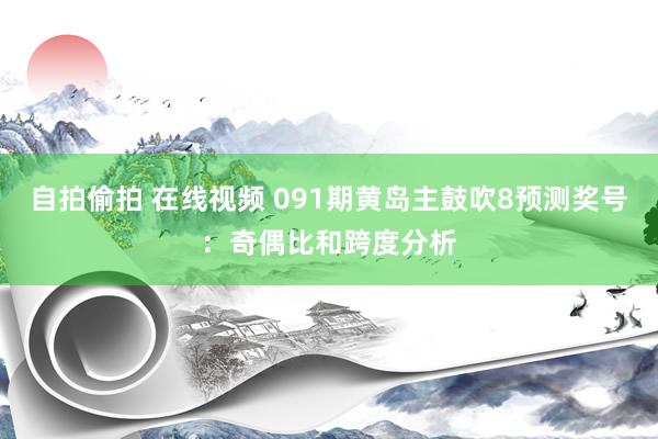 自拍偷拍 在线视频 091期黄岛主鼓吹8预测奖号：奇偶比和跨度分析